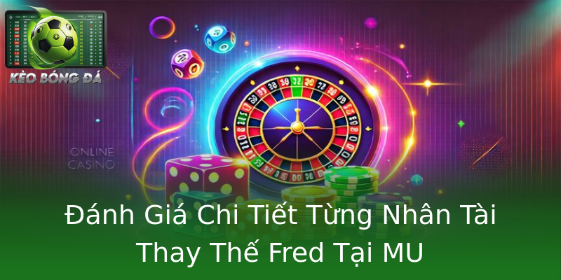 Đánh Giá Chi Tiết Từng Nhân Tài Thay Thế Fred Tại MU