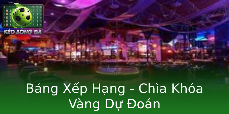 Bảng Xếp Hạng - Chìa Khóa Vàng Dự Đoán Bảng Xếp Hạng - Chìa Khóa Vàng Dự Đoán