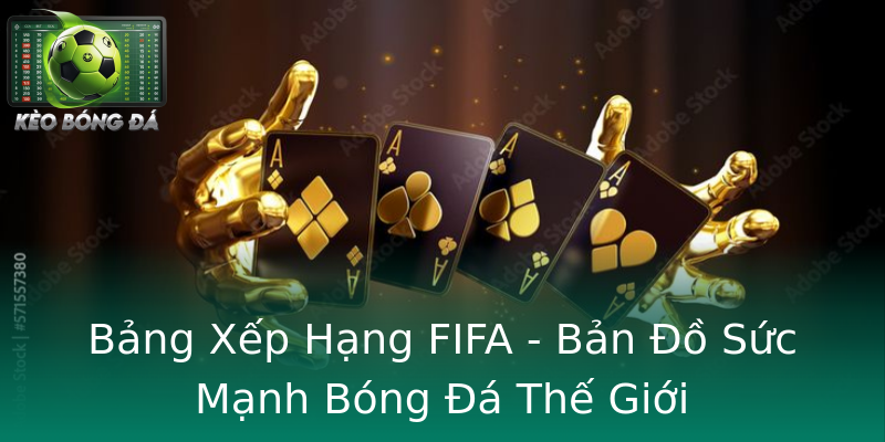 Bảng Xếp Hạng FIFA - Bản Đồ Sức Mạnh Bóng Đá Thế Giới Bảng Xếp Hạng FIFA - Bản Đồ Sức Mạnh Bóng Đá Thế Giới