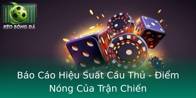 Báo Cáo Hiệu Suất Cầu Thủ - Điểm Nóng Của Trận Chiến