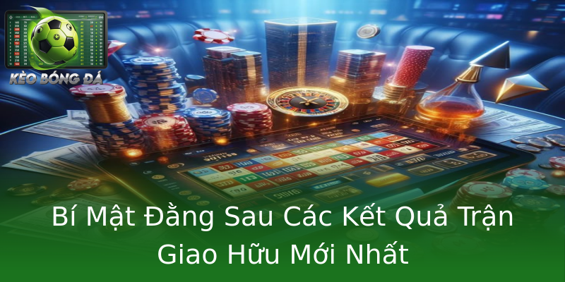 Bí Mật Đằng Sau Các Kết Quả Trận Giao Hữu Mới Nhất Bí Mật Đằng Sau Các Kết Quả Trận Giao Hữu Mới Nhất