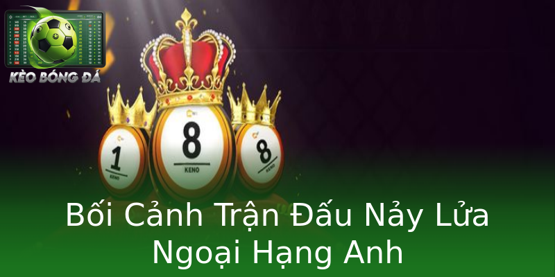 Bối Cảnh Trận Đấu Nảy Lửa Ngoại Hạng Anh Bối Cảnh Trận Đấu Nảy Lửa Ngoại Hạng Anh