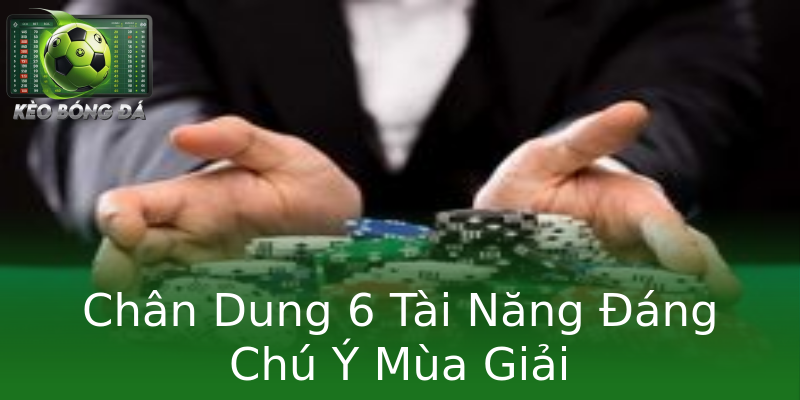 Chân Dung 6 Tài Năng Đáng Chú Ý Mùa Giải Chân Dung 6 Tài Năng Đáng Chú Ý Mùa Giải
