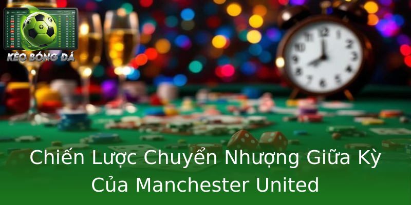 Chiến Lược Chuyển Nhượng Giữa Kỳ Của Manchester United