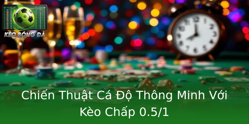 Chiến Thuật Cá Độ Thông Minh Với Kèo Chấp 0.5/1 Chiến Thuật Cá Độ Thông Minh Với Kèo Chấp 0.5/1