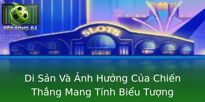 Di Sản Và Ảnh Hưởng Của Chiến Thắng Mang Tính Biểu Tượng Di Sản Và Ảnh Hưởng Của Chiến Thắng Mang Tính Biểu Tượng