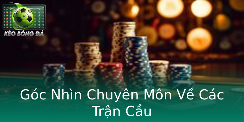 Góc Nhìn Chuyên Môn Về Các Trận Cầu
