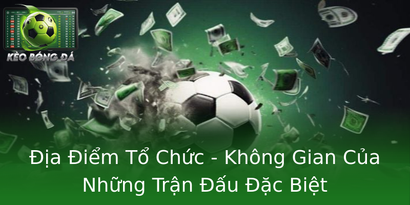 Địa Điểm Tổ Chức - Không Gian Của Những Trận Đấu Đặc Biệt Địa Điểm Tổ Chức - Không Gian Của Những Trận Đấu Đặc Biệt