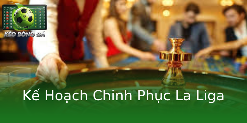 Kế Hoạch Chinh Phục La Liga Kế Hoạch Chinh Phục La Liga