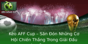 Kèo AFF Cup - Săn Đón Cơ Hội Chiến Thắng Giải Đấu Hấp Dẫn 6 Keo Aff Cup San On Nhung Co Hoi Chien Thang Trong Giai Au Hap Dan Nhu Mo