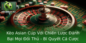 Kèo Asian Cup - Chiến Lược Đánh Bại Đối Thủ, Bí Quyết Cao 5 Keo Asian Cup Voi Chien Luoc Anh Bai Moi Oi Thu Bi Quyet Ca Cuoc Inh Cao