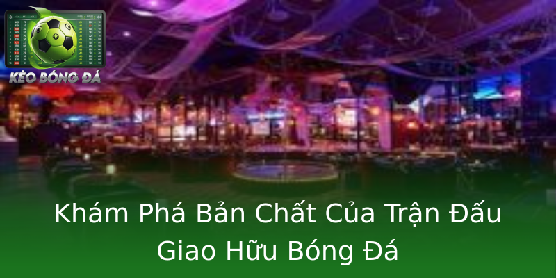 Khám Phá Bản Chất Của Trận Đấu Giao Hữu Bóng Đá Khám Phá Bản Chất Của Trận Đấu Giao Hữu Bóng Đá