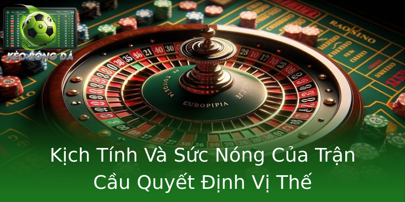 Kịch Tính Và Sức Nóng Của Trận Cầu Quyết Định Vị Thế Kịch Tính Và Sức Nóng Của Trận Cầu Quyết Định Vị Thế