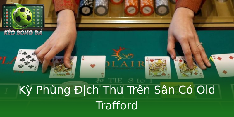 Kỳ Phùng Địch Thủ Trên Sân Cỏ Old Trafford Kỳ Phùng Địch Thủ Trên Sân Cỏ Old Trafford