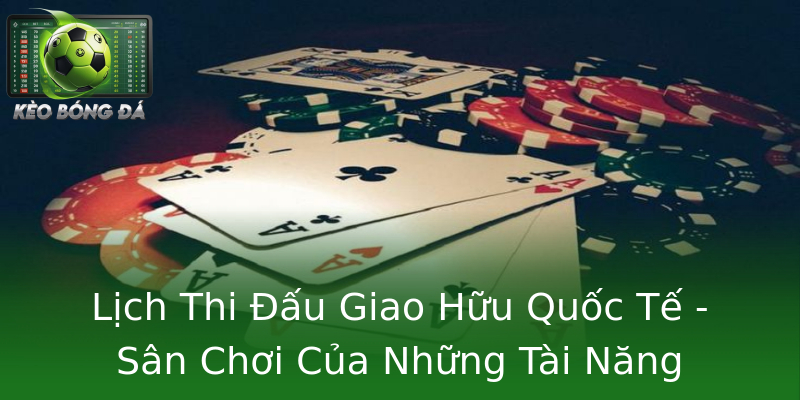 Lịch Thi Đấu Giao Hữu Quốc Tế - Sân Chơi Của Những Tài Năng Lịch Thi Đấu Giao Hữu Quốc Tế - Sân Chơi Của Những Tài Năng