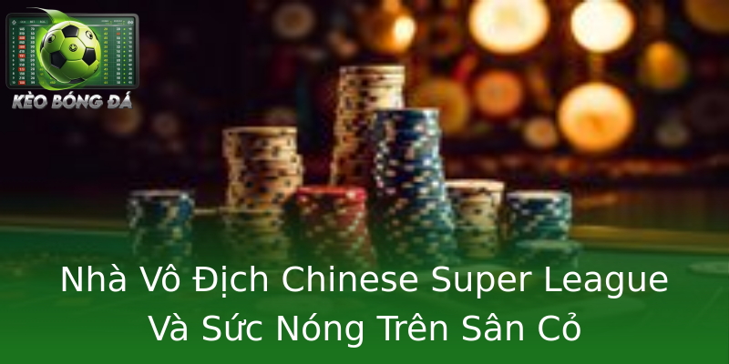 Nhà Vô Địch Chinese Super League Và Sức Nóng Trên Sân Cỏ Nhà Vô Địch Chinese Super League Và Sức Nóng Trên Sân Cỏ