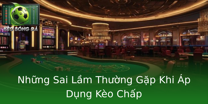 Những Sai Lầm Thường Gặp Khi Áp Dụng Kèo Chấp Những Sai Lầm Thường Gặp Khi Áp Dụng Kèo Chấp