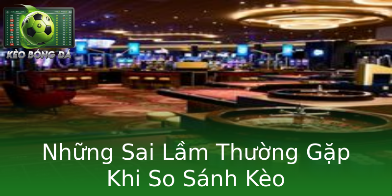 Những Sai Lầm Thường Gặp Khi So Sánh Kèo Những Sai Lầm Thường Gặp Khi So Sánh Kèo