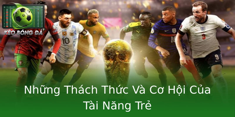 Những Thách Thức Và Cơ Hội Của Tài Năng Trẻ Những Thách Thức Và Cơ Hội Của Tài Năng Trẻ