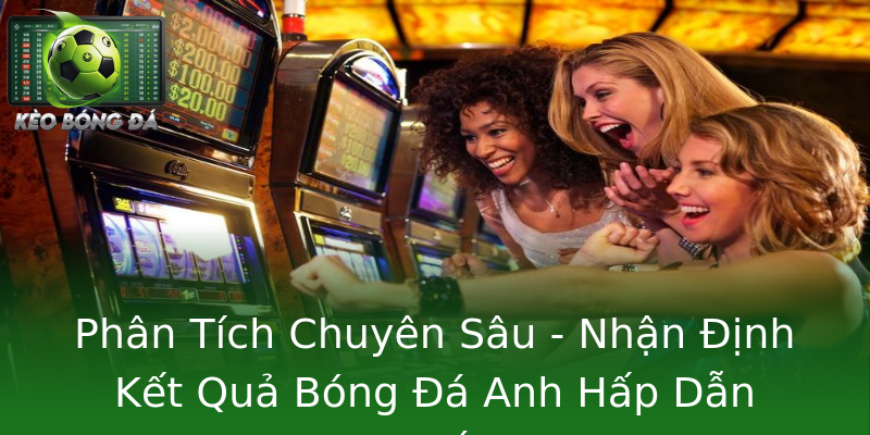 Phân Tích Chuyên Sâu - Nhận Định Kết Quả Bóng Đá Anh Hấp Dẫn Nhất Phân Tích Chuyên Sâu - Nhận Định Kết Quả Bóng Đá Anh Hấp Dẫn Nhất