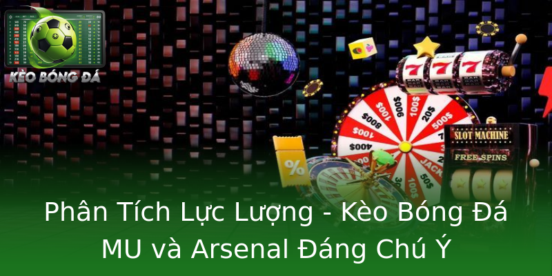 Phân Tích Lực Lượng - Kèo Bóng Đá MU và Arsenal Đáng Chú Ý