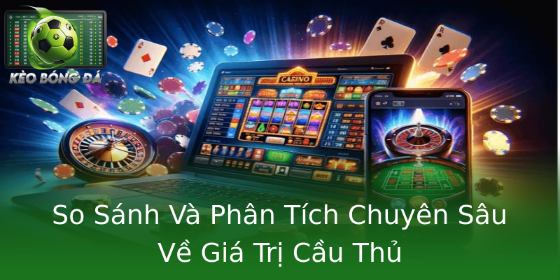 So Sánh Và Phân Tích Chuyên Sâu Về Giá Trị Cầu Thủ
