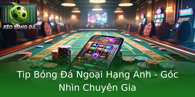 Tip Bóng Đá Ngoại Hạng Anh - Góc Nhìn Chuyên Gia Tip Bóng Đá Ngoại Hạng Anh - Góc Nhìn Chuyên Gia