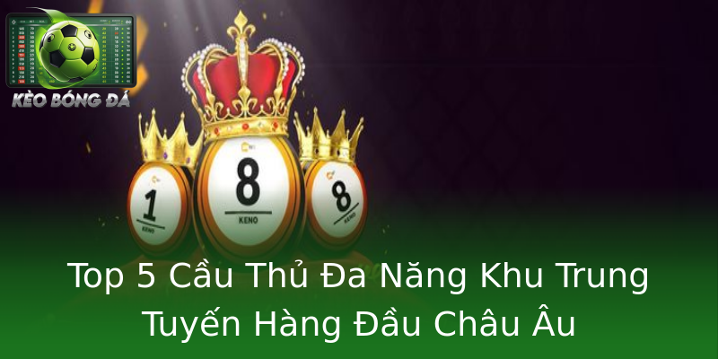 Top 5 Cầu Thủ Đa Năng Khu Trung Tuyến Hàng Đầu Châu Âu