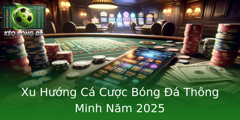 Xu Hướng Cá Cược Bóng Đá Thông Minh Năm 2025 Xu Hướng Cá Cược Bóng Đá Thông Minh Năm 2025