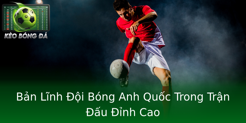 Bản Lĩnh Đội Bóng Anh Quốc Trong Trận Đấu Đỉnh Cao Bản Lĩnh Đội Bóng Anh Quốc Trong Trận Đấu Đỉnh Cao