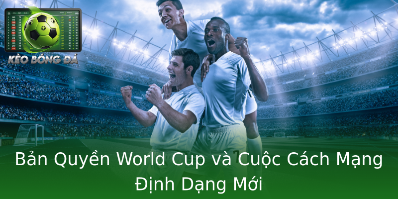 Bản Quyền World Cup và Cuộc Cách Mạng Định Dạng Mới