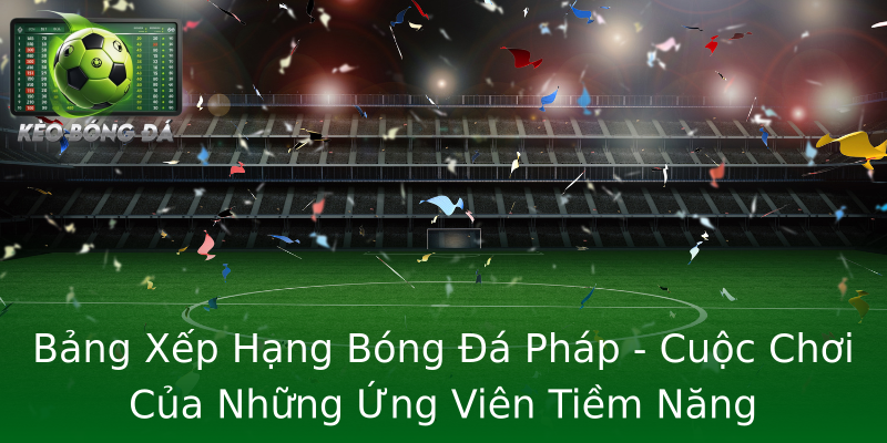 Bảng Xếp Hạng Bóng Đá Pháp - Cuộc Chơi Của Những Ứng Viên Tiềm Năng Bảng Xếp Hạng Bóng Đá Pháp - Cuộc Chơi Của Những Ứng Viên Tiềm Năng