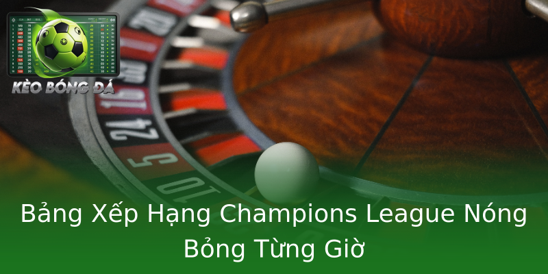 Bảng Xếp Hạng Champions League Nóng Bỏng Từng Giờ Bảng Xếp Hạng Champions League Nóng Bỏng Từng Giờ