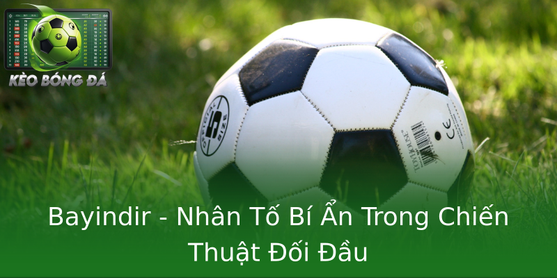 Bayindir - Nhân Tố Bí Ẩn Trong Chiến Thuật Đối Đầu Bayindir - Nhân Tố Bí Ẩn Trong Chiến Thuật Đối Đầu