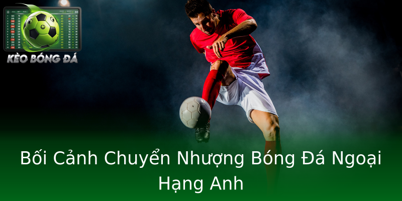 Bối Cảnh Chuyển Nhượng Bóng Đá Ngoại Hạng Anh Bối Cảnh Chuyển Nhượng Bóng Đá Ngoại Hạng Anh