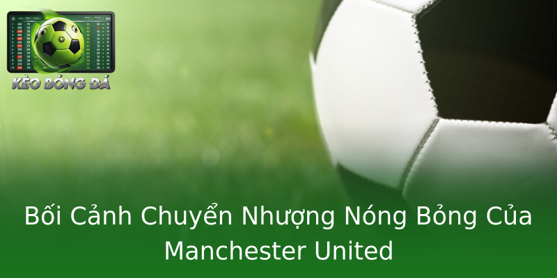 Bối Cảnh Chuyển Nhượng Nóng Bỏng Của Manchester United Bối Cảnh Chuyển Nhượng Nóng Bỏng Của Manchester United