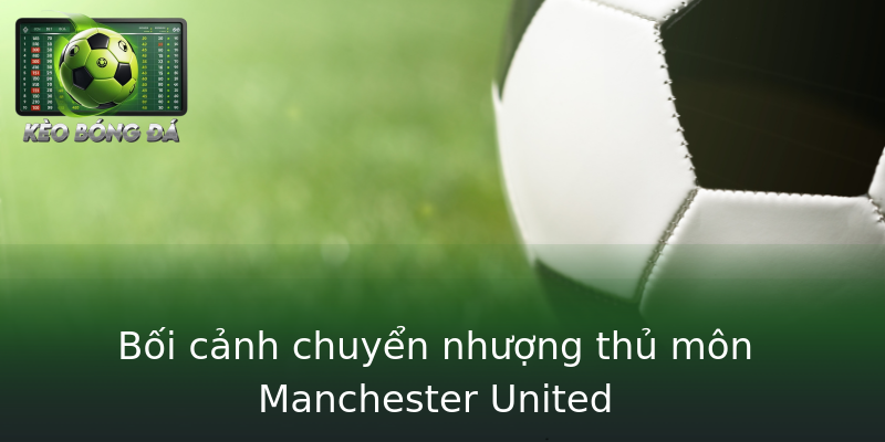 Bối cảnh chuyển nhượng thủ môn Manchester United Bối cảnh chuyển nhượng thủ môn Manchester United