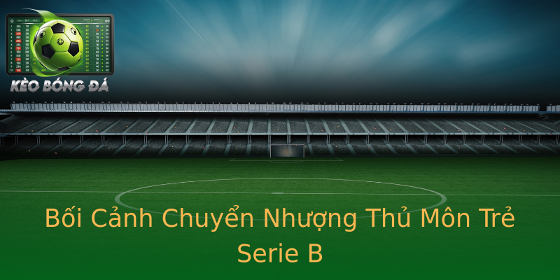 Bối Cảnh Chuyển Nhượng Thủ Môn Trẻ Serie B Bối Cảnh Chuyển Nhượng Thủ Môn Trẻ Serie B