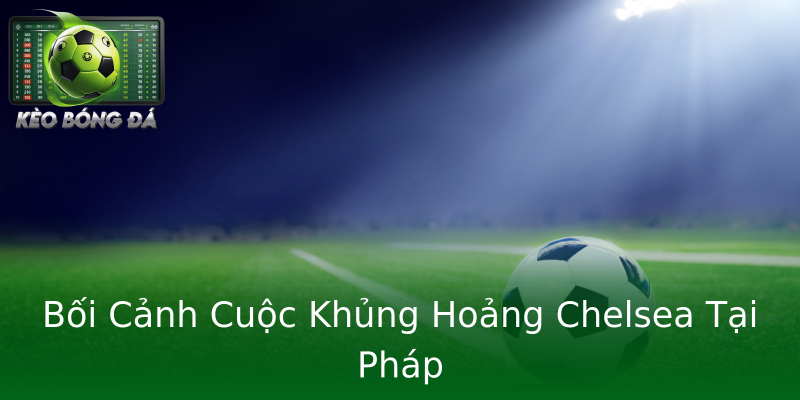 Bối Cảnh Cuộc Khủng Hoảng Chelsea Tại Pháp