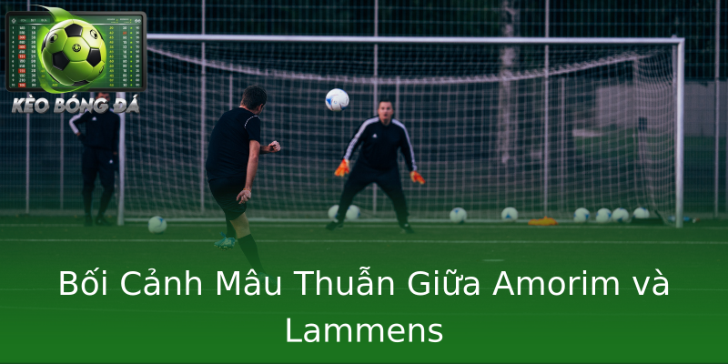 Bối Cảnh Mâu Thuẫn Giữa Amorim và Lammens Bối Cảnh Mâu Thuẫn Giữa Amorim và Lammens