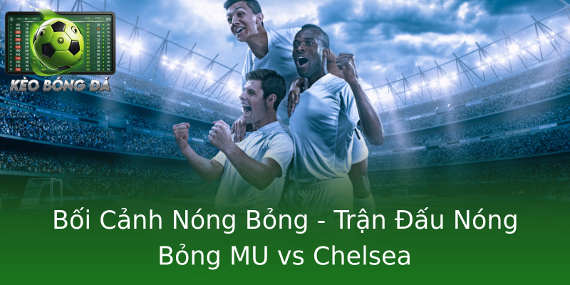 Bối Cảnh Nóng Bỏng - Trận Đấu Nóng Bỏng MU vs Chelsea Bối Cảnh Nóng Bỏng - Trận Đấu Nóng Bỏng MU vs Chelsea