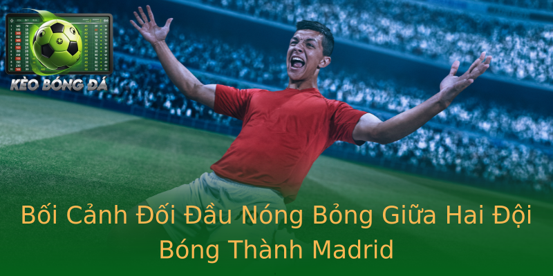 Bối Cảnh Đối Đầu Nóng Bỏng Giữa Hai Đội Bóng Thành Madrid Bối Cảnh Đối Đầu Nóng Bỏng Giữa Hai Đội Bóng Thành Madrid