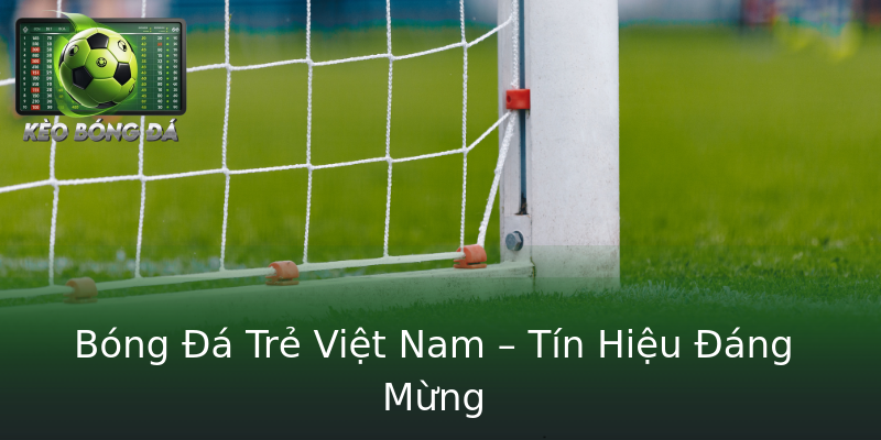 Bóng Đá Trẻ Việt Nam – Tín Hiệu Đáng Mừng Bóng Đá Trẻ Việt Nam – Tín Hiệu Đáng Mừng