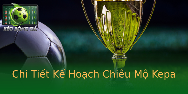 Chi Tiết Kế Hoạch Chiêu Mộ Kepa Chi Tiết Kế Hoạch Chiêu Mộ Kepa