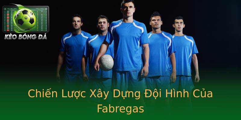 Chiến Lược Xây Dựng Đội Hình Của Fabregas Chiến Lược Xây Dựng Đội Hình Của Fabregas