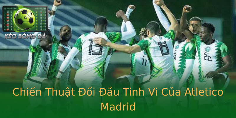 Chiến Thuật Đối Đầu Tinh Vi Của Atletico Madrid Chiến Thuật Đối Đầu Tinh Vi Của Atletico Madrid