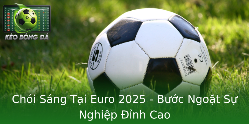 Chói Sáng Tại Euro 2025 - Bước Ngoặt Sự Nghiệp Đỉnh Cao Chói Sáng Tại Euro 2025 - Bước Ngoặt Sự Nghiệp Đỉnh Cao