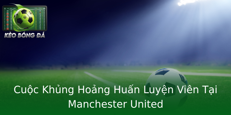 Cuộc Khủng Hoảng Huấn Luyện Viên Tại Manchester United