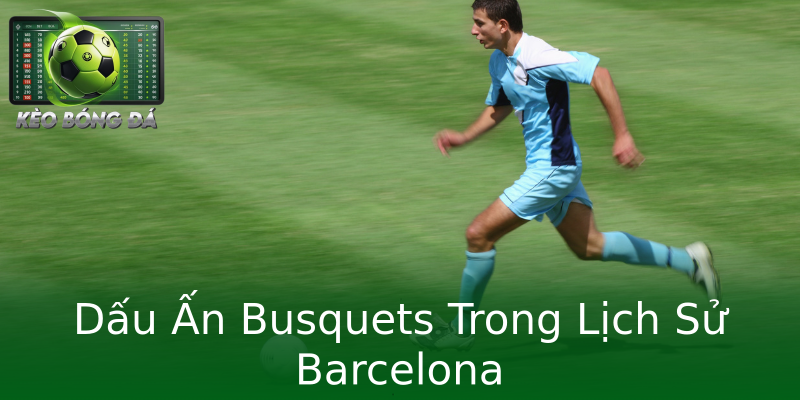 Dấu Ấn Busquets Trong Lịch Sử Barcelona