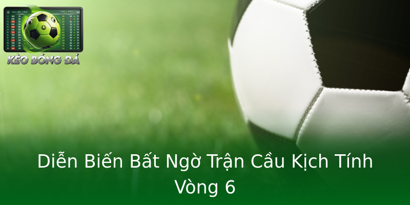 Diễn Biến Bất Ngờ Trận Cầu Kịch Tính Vòng 6 Diễn Biến Bất Ngờ Trận Cầu Kịch Tính Vòng 6